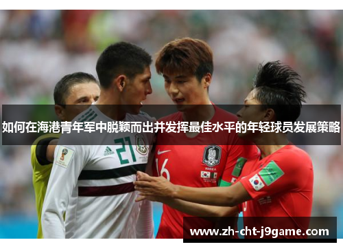 如何在海港青年军中脱颖而出并发挥最佳水平的年轻球员发展策略 如何在海港青年军中脱颖而出并发挥最佳水平的年轻球员发展策略