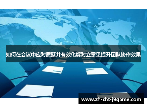 如何在会议中应对质疑并有效化解对立意见提升团队协作效果 如何在会议中应对质疑并有效化解对立意见提升团队协作效果
