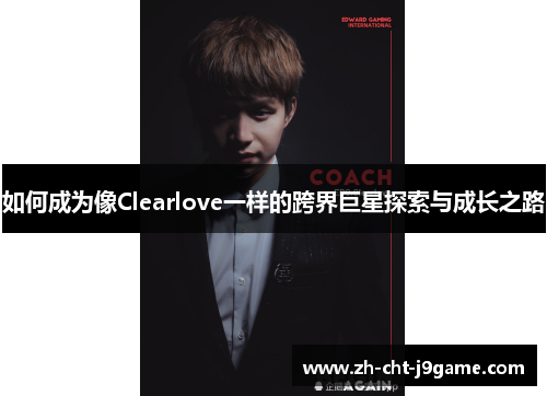 如何成为像Clearlove一样的跨界巨星探索与成长之路 如何成为像Clearlove一样的跨界巨星探索与成长之路