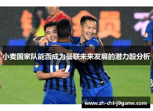 小麦国家队能否成为曼联未来发展的潜力股分析 小麦国家队能否成为曼联未来发展的潜力股分析