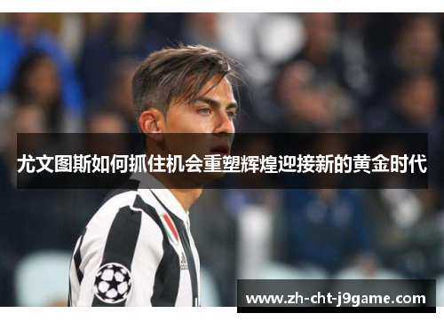 尤文图斯如何抓住机会重塑辉煌迎接新的黄金时代 尤文图斯如何抓住机会重塑辉煌迎接新的黄金时代