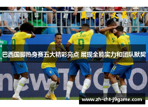 巴西国脚热身赛五大精彩亮点 展现全能实力和团队默契 巴西国脚热身赛五大精彩亮点 展现全能实力和团队默契
