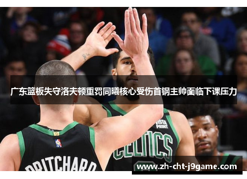 广东篮板失守洛夫顿重罚同曦核心受伤首钢主帅面临下课压力 广东篮板失守洛夫顿重罚同曦核心受伤首钢主帅面临下课压力