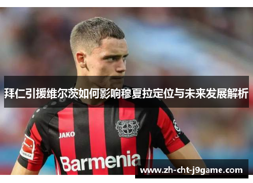 拜仁引援维尔茨如何影响穆夏拉定位与未来发展解析