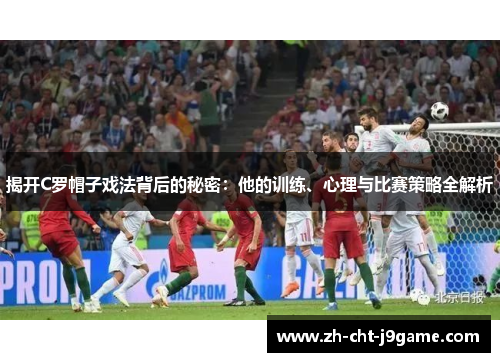 揭开C罗帽子戏法背后的秘密:他的训练、心理与比赛策略全解析 揭开C罗帽子戏法背后的秘密:他的训练、心理与比赛策略全解析