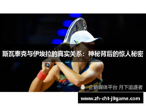 斯瓦泰克与伊埃拉的真实关系:神秘背后的惊人秘密 斯瓦泰克与伊埃拉的真实关系:神秘背后的惊人秘密