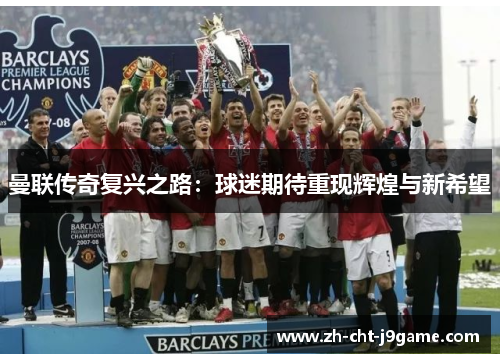 曼联传奇复兴之路:球迷期待重现辉煌与新希望 曼联传奇复兴之路:球迷期待重现辉煌与新希望