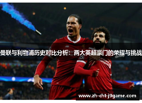 曼联与利物浦历史对比分析:两大英超豪门的荣耀与挑战 曼联与利物浦历史对比分析:两大英超豪门的荣耀与挑战