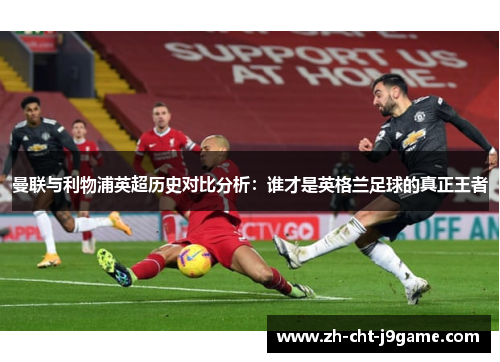 曼联与利物浦英超历史对比分析:谁才是英格兰足球的真正王者 曼联与利物浦英超历史对比分析:谁才是英格兰足球的真正王者