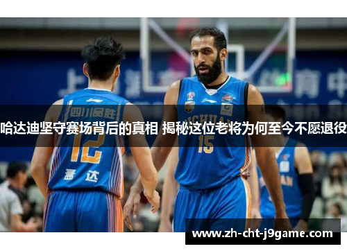 哈达迪坚守赛场背后的真相 揭秘这位老将为何至今不愿退役 哈达迪坚守赛场背后的真相 揭秘这位老将为何至今不愿退役