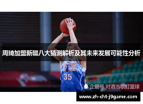 周琦加盟新疆八大猜测解析及其未来发展可能性分析 周琦加盟新疆八大猜测解析及其未来发展可能性分析