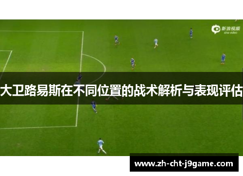 大卫路易斯在不同位置的战术解析与表现评估 大卫路易斯在不同位置的战术解析与表现评估