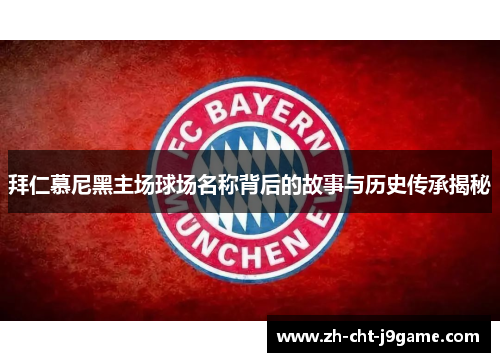 拜仁慕尼黑主场球场名称背后的故事与历史传承揭秘