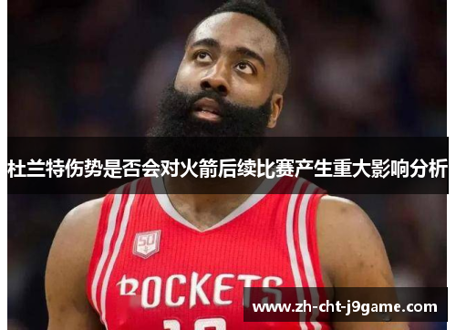 杜兰特伤势是否会对火箭后续比赛产生重大影响分析 杜兰特伤势是否会对火箭后续比赛产生重大影响分析