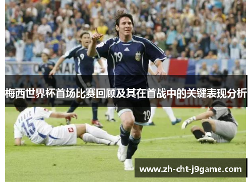梅西世界杯首场比赛回顾及其在首战中的关键表现分析 梅西世界杯首场比赛回顾及其在首战中的关键表现分析