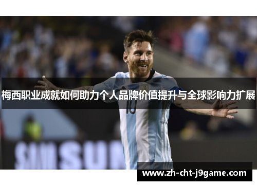 梅西职业成就如何助力个人品牌价值提升与全球影响力扩展 梅西职业成就如何助力个人品牌价值提升与全球影响力扩展