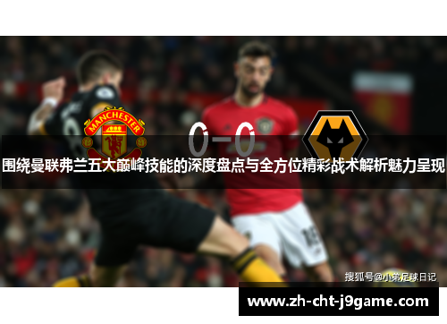 围绕曼联弗兰五大巅峰技能的深度盘点与全方位精彩战术解析魅力呈现 围绕曼联弗兰五大巅峰技能的深度盘点与全方位精彩战术解析魅力呈现