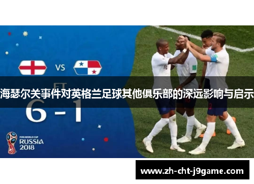 海瑟尔关事件对英格兰足球其他俱乐部的深远影响与启示 海瑟尔关事件对英格兰足球其他俱乐部的深远影响与启示