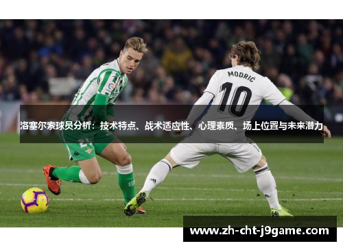 洛塞尔索球员分析:技术特点、战术适应性、心理素质、场上位置与未来潜力 洛塞尔索球员分析:技术特点、战术适应性、心理素质、场上位置与未来潜力