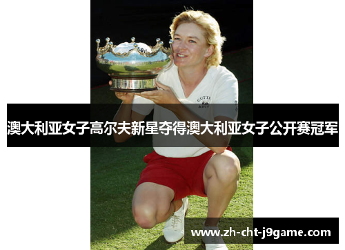 澳大利亚女子高尔夫新星夺得澳大利亚女子公开赛冠军 澳大利亚女子高尔夫新星夺得澳大利亚女子公开赛冠军