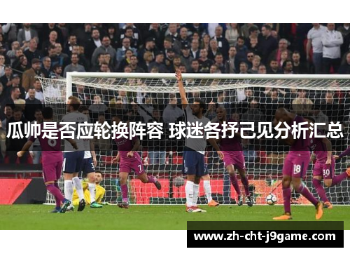 瓜帅是否应轮换阵容 球迷各抒己见分析汇总 瓜帅是否应轮换阵容 球迷各抒己见分析汇总