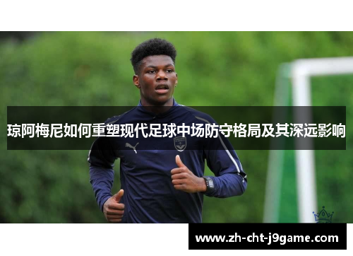琼阿梅尼如何重塑现代足球中场防守格局及其深远影响 琼阿梅尼如何重塑现代足球中场防守格局及其深远影响