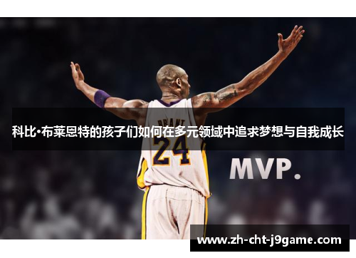 科比·布莱恩特的孩子们如何在多元领域中追求梦想与自我成长 科比·布莱恩特的孩子们如何在多元领域中追求梦想与自我成长