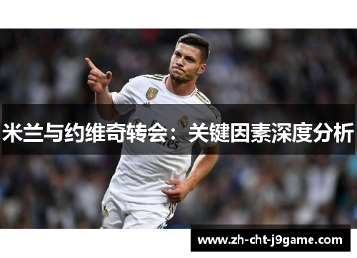 米兰与约维奇转会：关键因素深度分析