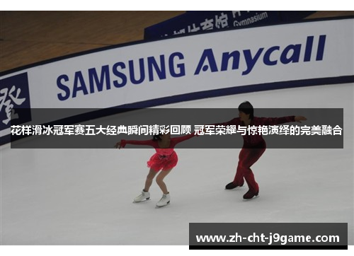 花样滑冰冠军赛五大经典瞬间精彩回顾 冠军荣耀与惊艳演绎的完美融合