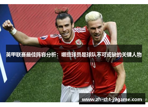 英甲联赛最佳阵容分析：哪些球员是球队不可或缺的关键人物