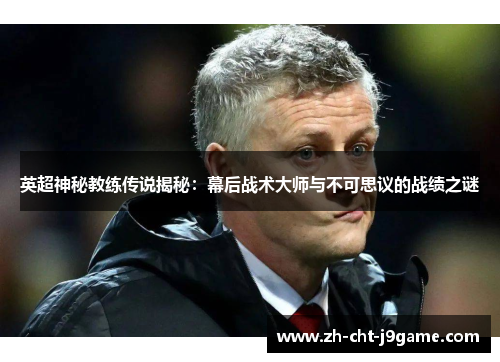 英超神秘教练传说揭秘:幕后战术大师与不可思议的战绩之谜 英超神秘教练传说揭秘:幕后战术大师与不可思议的战绩之谜