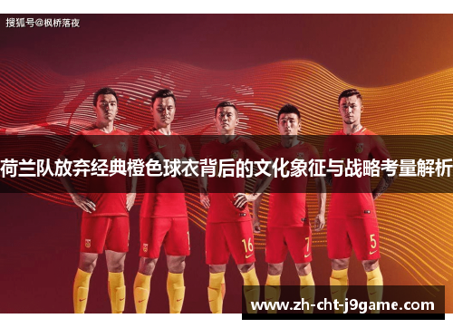 荷兰队放弃经典橙色球衣背后的文化象征与战略考量解析 荷兰队放弃经典橙色球衣背后的文化象征与战略考量解析