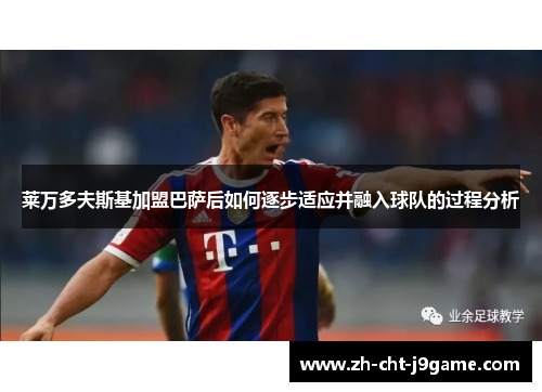 莱万多夫斯基加盟巴萨后如何逐步适应并融入球队的过程分析 莱万多夫斯基加盟巴萨后如何逐步适应并融入球队的过程分析