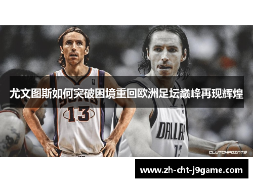 尤文图斯如何突破困境重回欧洲足坛巅峰再现辉煌