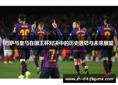 巴萨与皇马在国王杯对决中的历史恩怨与未来展望 巴萨与皇马在国王杯对决中的历史恩怨与未来展望