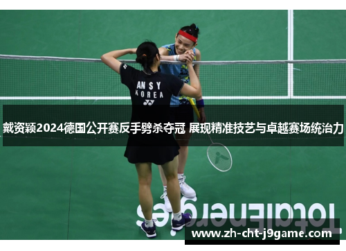 戴资颖2024德国公开赛反手劈杀夺冠 展现精准技艺与卓越赛场统治力 戴资颖2024德国公开赛反手劈杀夺冠 展现精准技艺与卓越赛场统治力