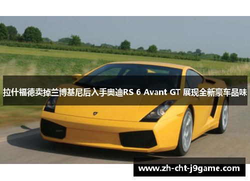 拉什福德卖掉兰博基尼后入手奥迪RS 6 Avant GT 展现全新豪车品味