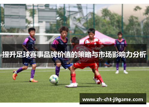 提升足球赛事品牌价值的策略与市场影响力分析