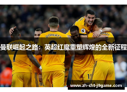 曼联崛起之路:英超红魔重塑辉煌的全新征程 曼联崛起之路:英超红魔重塑辉煌的全新征程