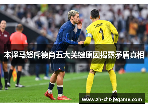 本泽马怒斥德尚五大关键原因揭露矛盾真相
