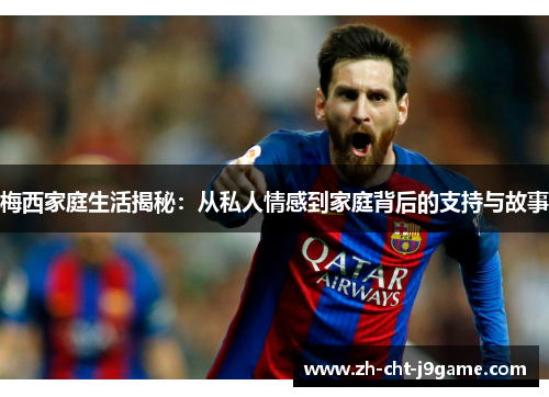 梅西家庭生活揭秘:从私人情感到家庭背后的支持与故事 梅西家庭生活揭秘:从私人情感到家庭背后的支持与故事