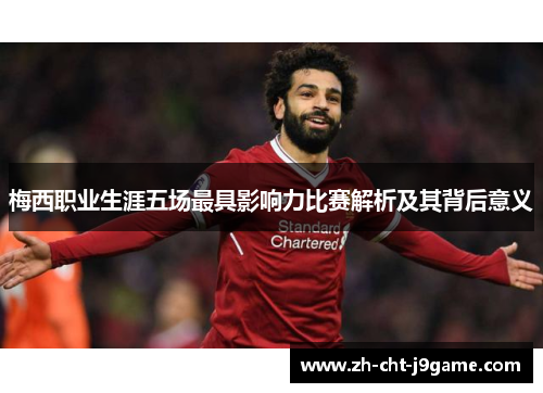 梅西职业生涯五场最具影响力比赛解析及其背后意义