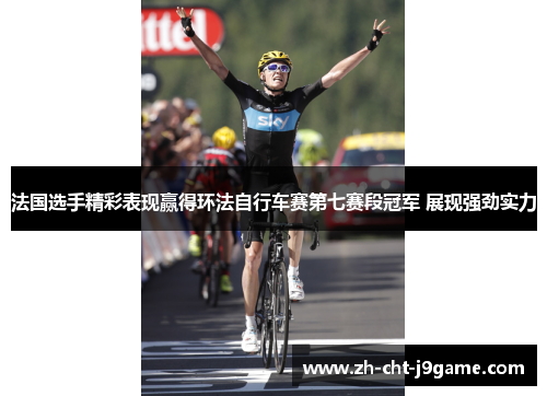 法国选手精彩表现赢得环法自行车赛第七赛段冠军 展现强劲实力 法国选手精彩表现赢得环法自行车赛第七赛段冠军 展现强劲实力
