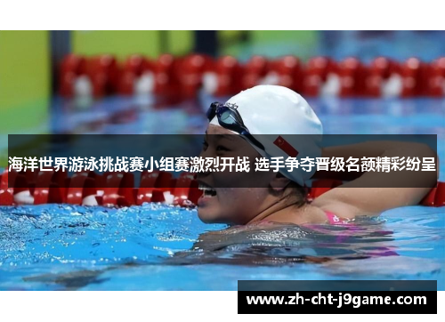 海洋世界游泳挑战赛小组赛激烈开战 选手争夺晋级名额精彩纷呈 海洋世界游泳挑战赛小组赛激烈开战 选手争夺晋级名额精彩纷呈