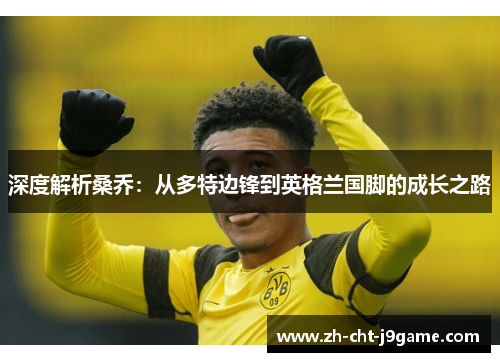深度解析桑乔:从多特边锋到英格兰国脚的成长之路 深度解析桑乔:从多特边锋到英格兰国脚的成长之路