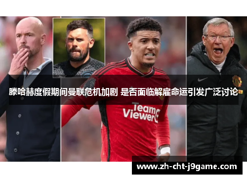 滕哈赫度假期间曼联危机加剧 是否面临解雇命运引发广泛讨论 滕哈赫度假期间曼联危机加剧 是否面临解雇命运引发广泛讨论