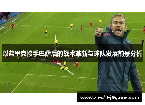 以弗里克接手巴萨后的战术革新与球队发展前景分析 以弗里克接手巴萨后的战术革新与球队发展前景分析