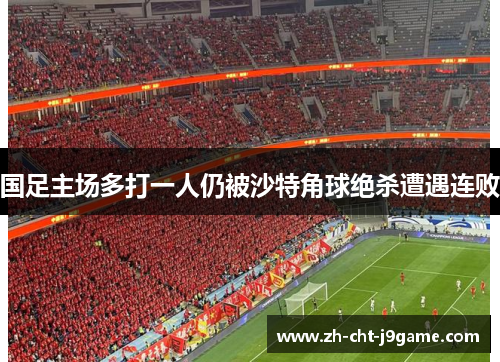 国足主场多打一人仍被沙特角球绝杀遭遇连败 国足主场多打一人仍被沙特角球绝杀遭遇连败