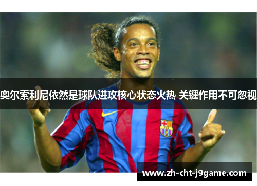 奥尔索利尼依然是球队进攻核心状态火热 关键作用不可忽视 奥尔索利尼依然是球队进攻核心状态火热 关键作用不可忽视