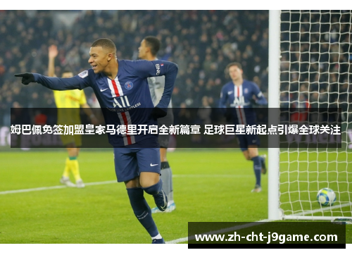 姆巴佩免签加盟皇家马德里开启全新篇章 足球巨星新起点引爆全球关注 姆巴佩免签加盟皇家马德里开启全新篇章 足球巨星新起点引爆全球关注